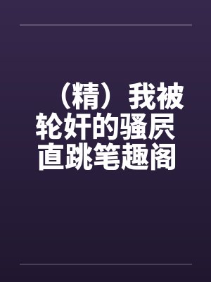 （精）我被轮奸的骚屄直跳笔趣阁无弹窗