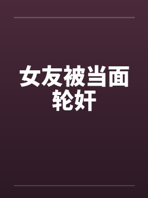 女友被当面轮奸by佚名笔趣阁无弹窗封面