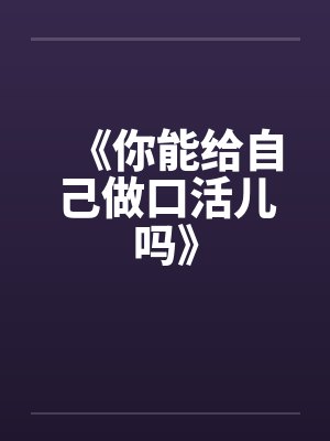 《你能给自己做口活儿吗》by佚名笔趣阁无弹窗封面