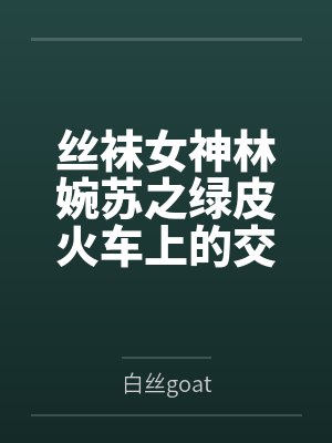 丝袜女神林婉苏之绿皮火车上的交媾盛宴by白丝goat笔趣阁无弹窗封面