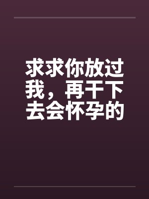 求求你放过我，再干下去会怀孕的。笔趣阁无弹窗封面