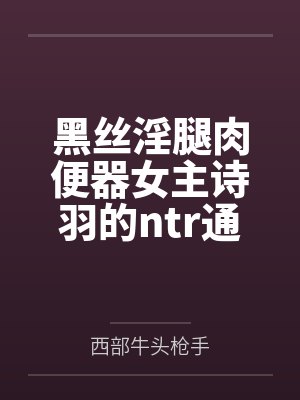 黑丝淫腿肉便器女主诗羽的ntr通奸养成方法笔趣阁无弹窗封面