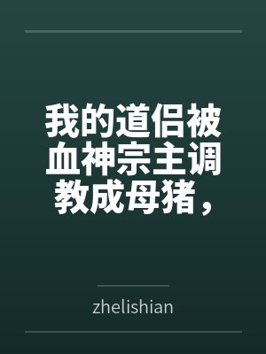 我的道侣被血神宗主调教成母猪，而我却堕落成绿帽奴笔趣阁无弹窗封面