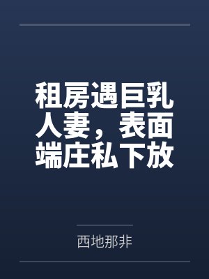 租房遇巨乳人妻，表面端庄私下放荡，精液倒灌喉咙笔趣阁无弹窗封面
