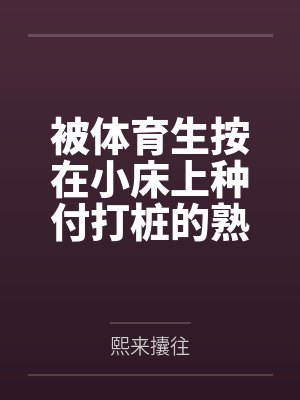 被体育生按在小床上种付打桩的熟美人妻居然是我的温柔妈by熙来攮往笔趣阁无弹窗封面