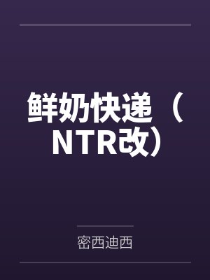 鲜奶快递(NTR改)by密西迪西笔趣阁无弹窗封面