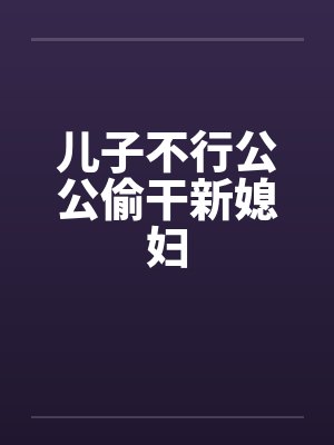 儿子不行公公偷干新媳妇by佚名封面