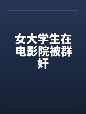 女大学生在电影院被群奸笔趣阁无弹窗封面