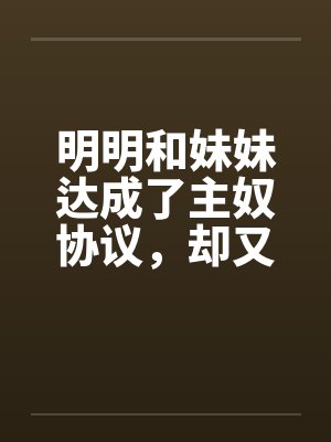 明明和妹妹达成了主奴协议,却又痴迷于四位JK主人的鞋袜by佚名笔趣阁无弹窗封面