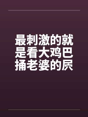 最刺激的就是看大鸡巴捅老婆的屄by佚名封面