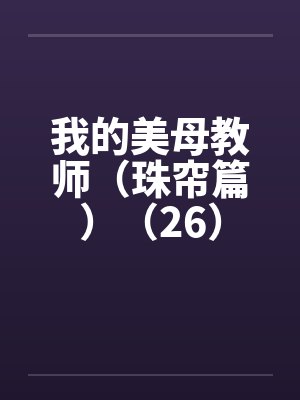 我的美母教师（珠帘篇）（26）by佚名笔趣阁无弹窗封面