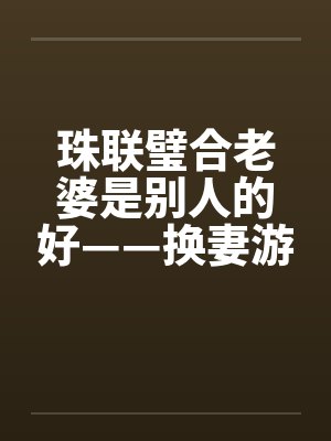 珠联璧合老婆是别人的好——换妻游戏wlmqwlmq +381 风舞轻盈 阅至 354楼笔趣阁无弹窗封面